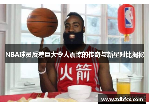 NBA球员反差巨大令人震惊的传奇与新星对比揭秘