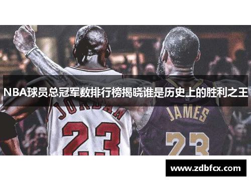 NBA球员总冠军数排行榜揭晓谁是历史上的胜利之王