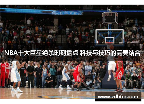 NBA十大巨星绝杀时刻盘点 科技与技巧的完美结合