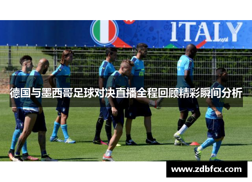 德国与墨西哥足球对决直播全程回顾精彩瞬间分析